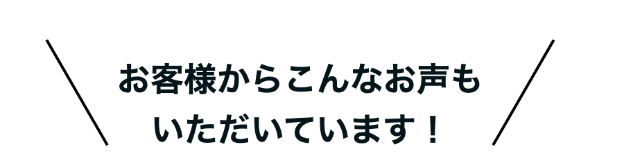 お客様からこんなお声もいただいています！